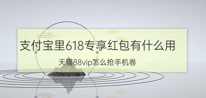 支付宝里618专享红包有什么用 天猫88vip怎么抢手机卷？